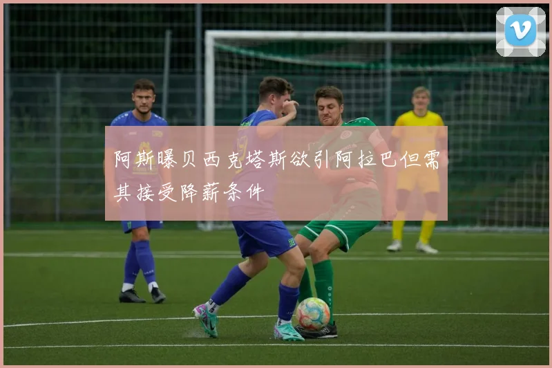 阿斯曝贝西克塔斯欲引阿拉巴但需其接受降薪条件