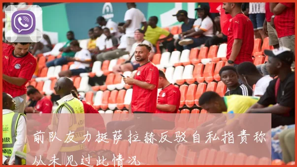 前队友力挺萨拉赫反驳自私指责称从未见过此情况