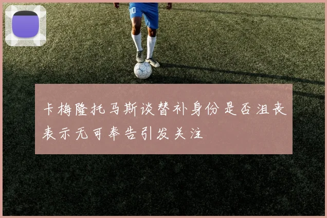 卡梅隆托马斯谈替补身份是否沮丧表示无可奉告引发关注