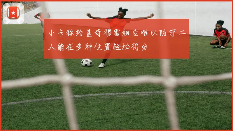 小卡称约基奇穆雷组合难以防守二人能在多种位置轻松得分