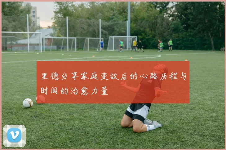 里德分享家庭变故后的心路历程与时间的治愈力量