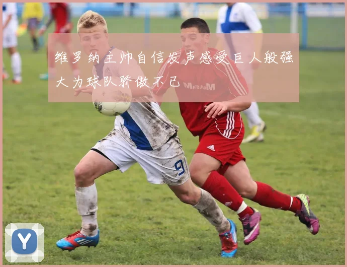 维罗纳主帅自信发声感受巨人般强大为球队骄傲不已