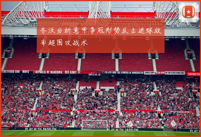齐沃分析意甲争冠形势反击进球效率超围攻战术