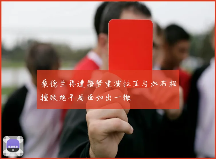 桑德兰再遭噩梦重演拉亚与加布相撞致绝平局面如出一辙
