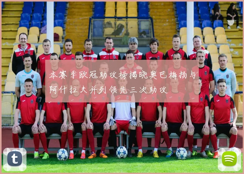 本赛季欧冠助攻榜揭晓奥巴梅扬与阿什拉夫并列领先三次助攻