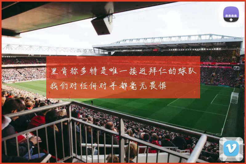 里肯称多特是唯一接近拜仁的球队我们对任何对手都毫无畏惧