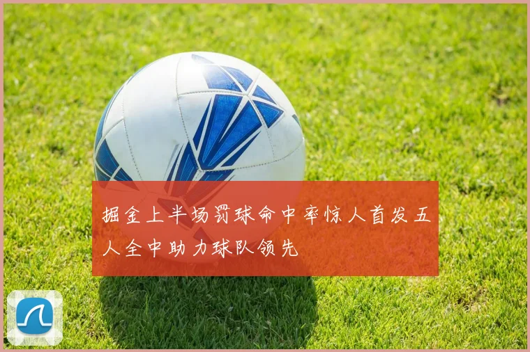 掘金上半场罚球命中率惊人首发五人全中助力球队领先