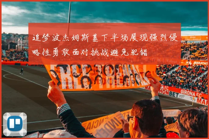 追梦波杰姆斯基下半场展现强烈侵略性勇敢面对挑战避免犯错