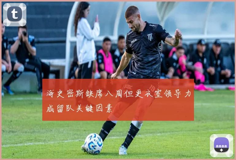 海史密斯缺席八周但更衣室领导力成留队关键因素