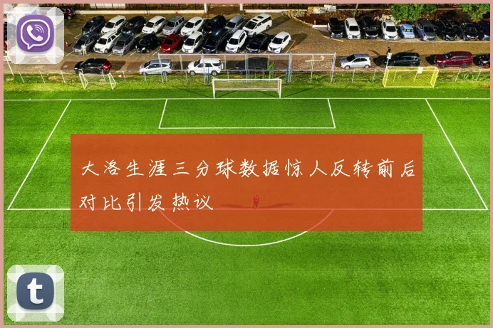大洛生涯三分球数据惊人反转前后对比引发热议