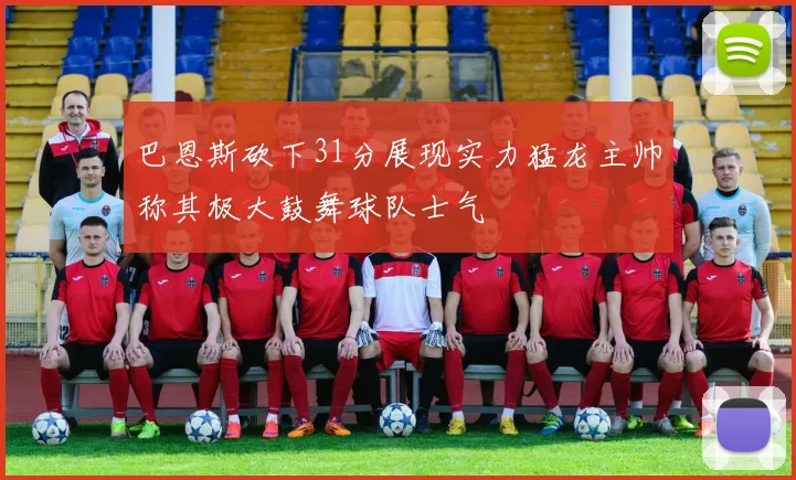 巴恩斯砍下31分展现实力猛龙主帅称其极大鼓舞球队士气