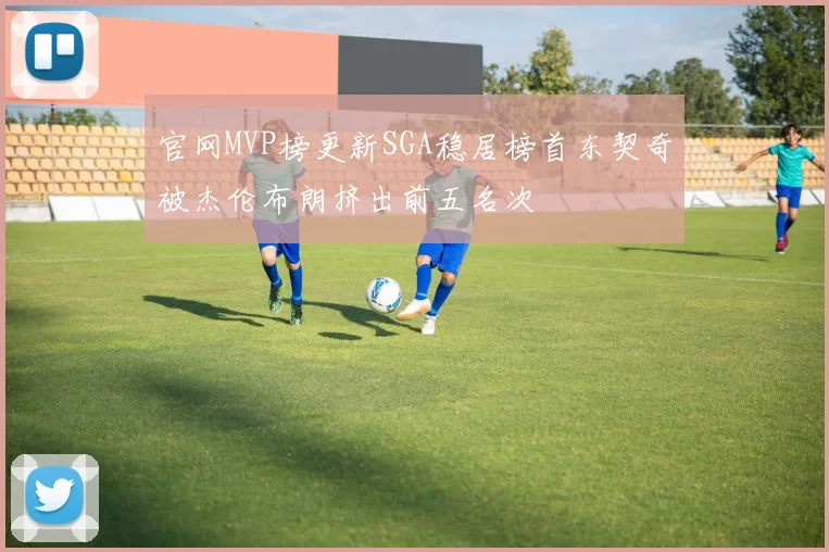 官网MVP榜更新SGA稳居榜首东契奇被杰伦布朗挤出前五名次