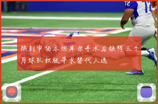 热刺中场本坦库尔手术后缺阵三个月球队积极寻求替代人选
