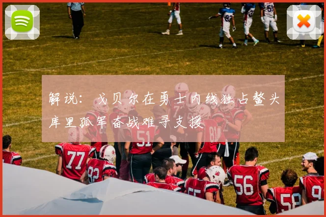 解说：戈贝尔在勇士内线独占鳌头库里孤军奋战难寻支援