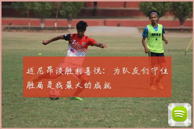 迈尼昂谈胜利喜悦：为队友们守住胜局是我最大的成就
