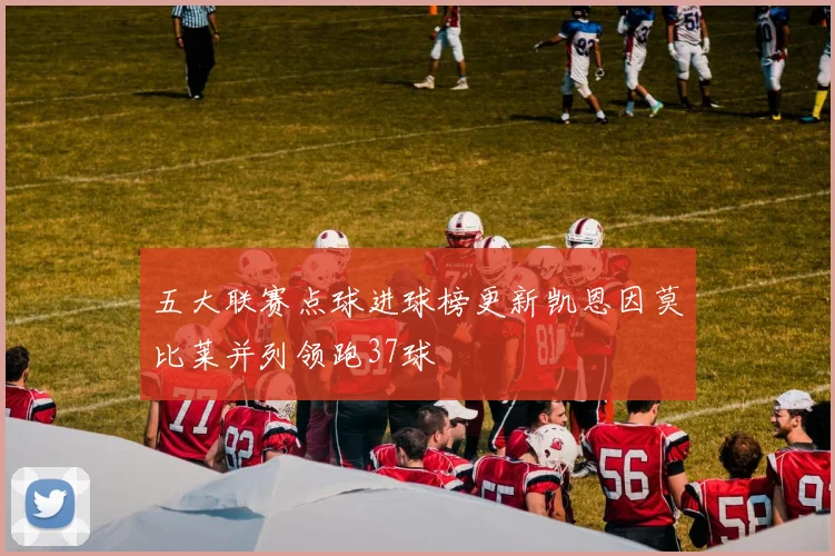五大联赛点球进球榜更新凯恩因莫比莱并列领跑37球