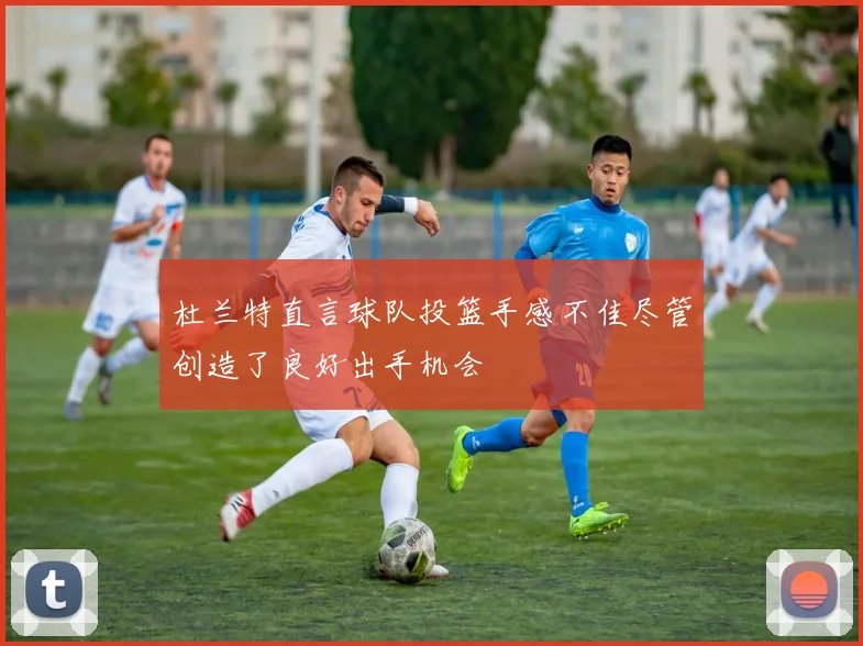 杜兰特直言球队投篮手感不佳尽管创造了良好出手机会