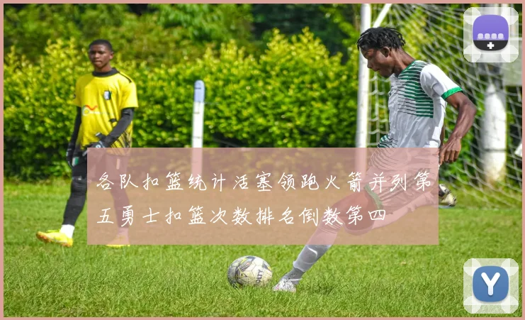 各队扣篮统计活塞领跑火箭并列第五勇士扣篮次数排名倒数第四