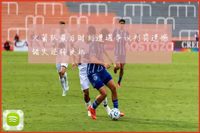 火箭队最后时刻遭遇争议判罚遗憾错失逆转良机
