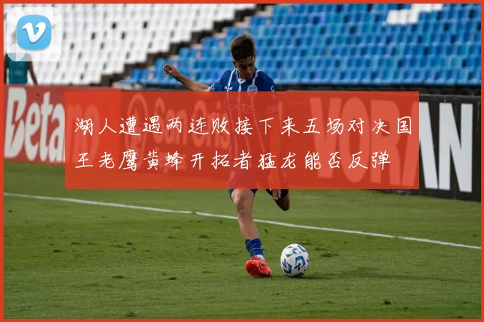湖人遭遇两连败接下来五场对决国王老鹰黄蜂开拓者猛龙能否反弹