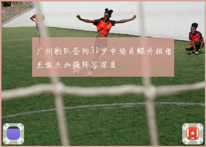 广州豹队签约31岁中场肖鲲并租借王俊杰加强阵容深度