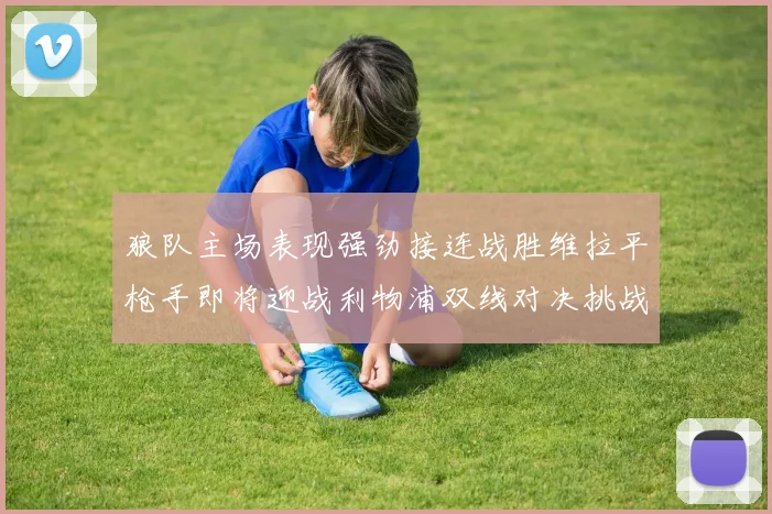 狼队主场表现强劲接连战胜维拉平枪手即将迎战利物浦双线对决挑战升级