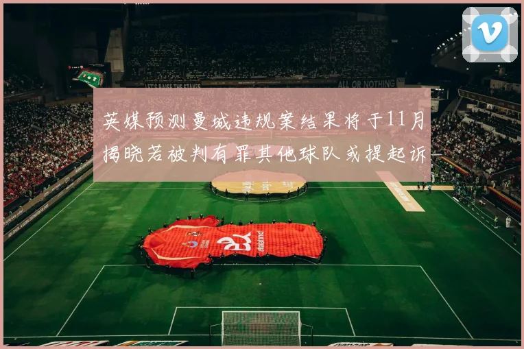 英媒预测曼城违规案结果将于11月揭晓若被判有罪其他球队或提起诉讼