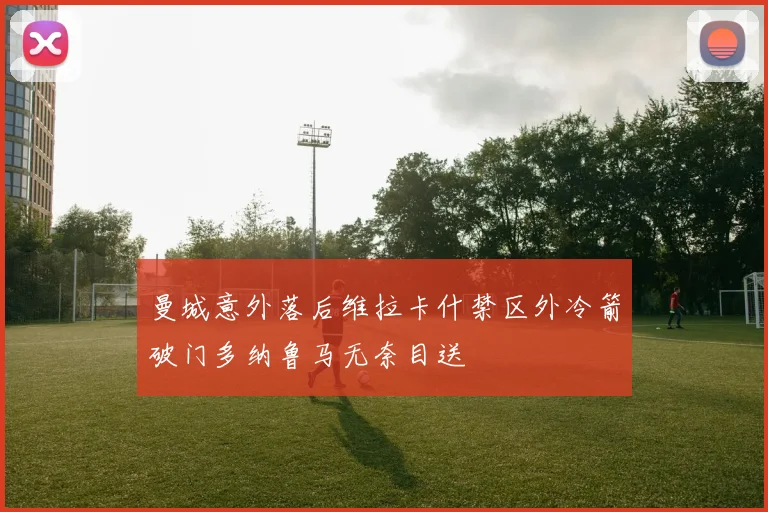 曼城意外落后维拉卡什禁区外冷箭破门多纳鲁马无奈目送