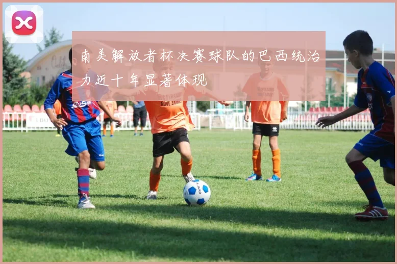 南美解放者杯决赛球队的巴西统治力近十年显著体现
