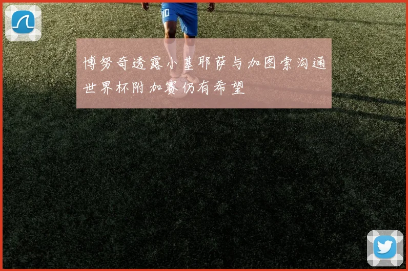 博努奇透露小基耶萨与加图索沟通世界杯附加赛仍有希望