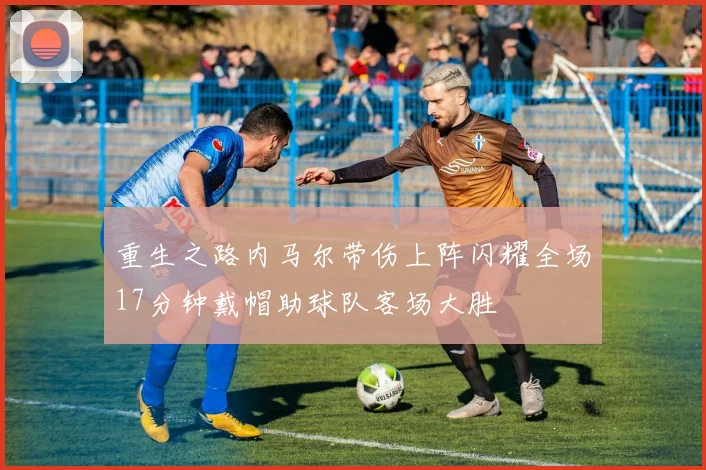 重生之路内马尔带伤上阵闪耀全场17分钟戴帽助球队客场大胜